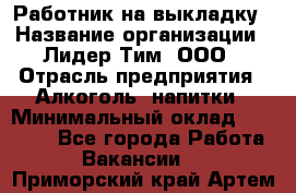 Работник на выкладку › Название организации ­ Лидер Тим, ООО › Отрасль предприятия ­ Алкоголь, напитки › Минимальный оклад ­ 25 600 - Все города Работа » Вакансии   . Приморский край,Артем г.